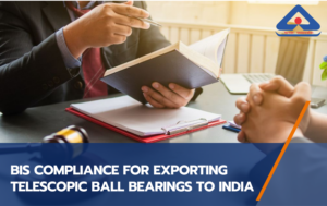 BIS Compliance for Exporting Telescopic Ball Bearings to India